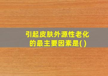 引起皮肤外源性老化的最主要因素是( )